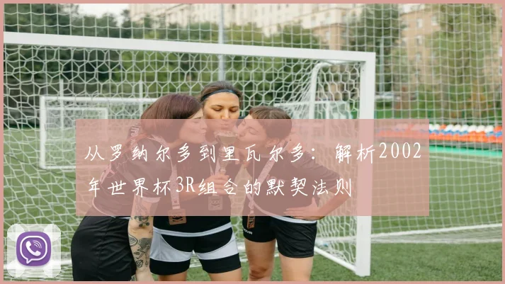 从罗纳尔多到里瓦尔多：解析2002年世界杯3R组合的默契法则