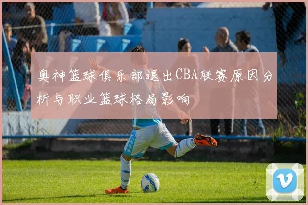 奥神篮球俱乐部退出CBA联赛原因分析与职业篮球格局影响