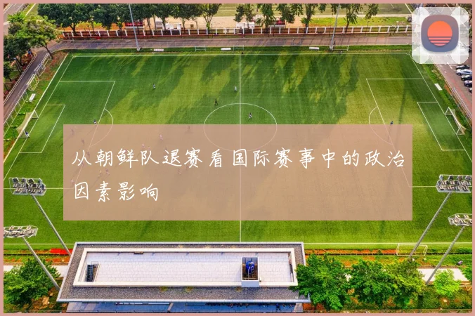 从朝鲜队退赛看国际赛事中的政治因素影响