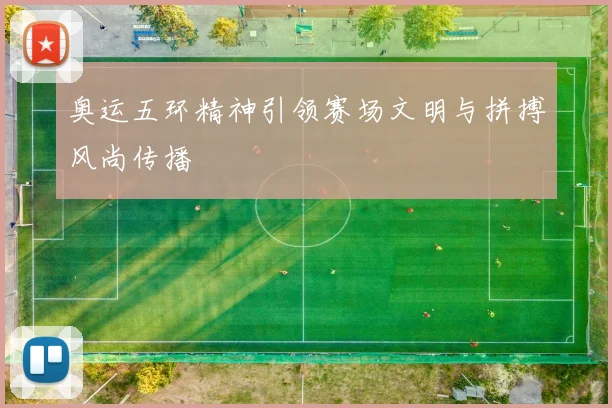 奥运五环精神引领赛场文明与拼搏风尚传播