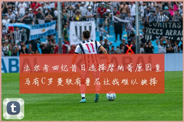 法尔考回忆昔日选择摩纳哥原因皇马有C罗曼联有鲁尼让我难以抉择
