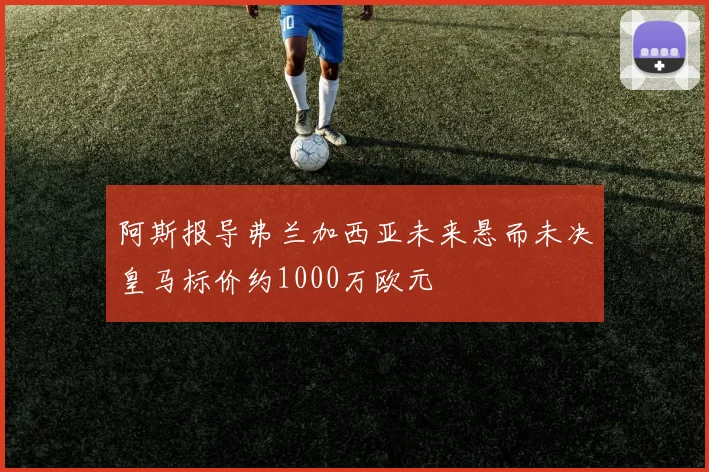 阿斯报导弗兰加西亚未来悬而未决皇马标价约1000万欧元