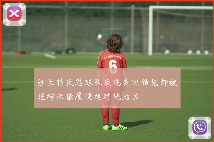 杜兰特反思球队表现多次领先却被逆转未能展现绝对统治力