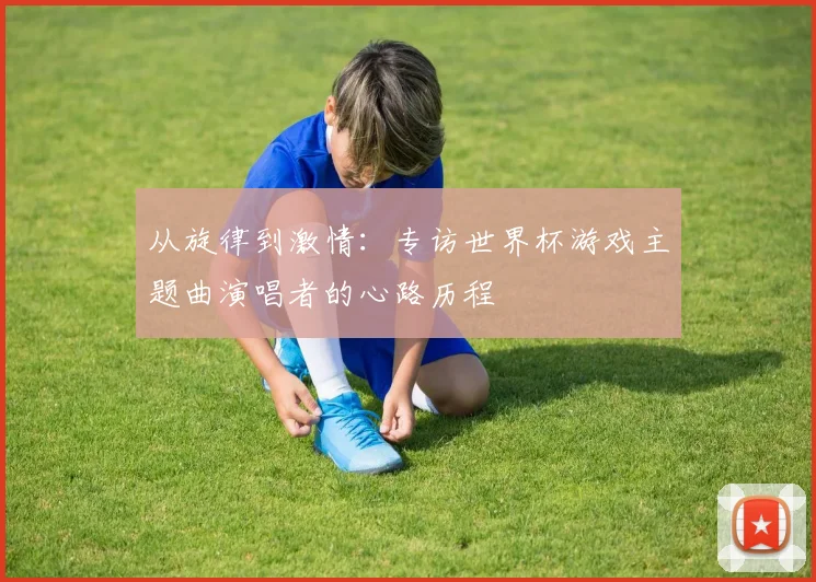 从旋律到激情：专访世界杯游戏主题曲演唱者的心路历程