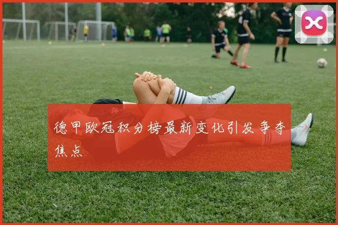 德甲欧冠积分榜最新变化引发争夺焦点