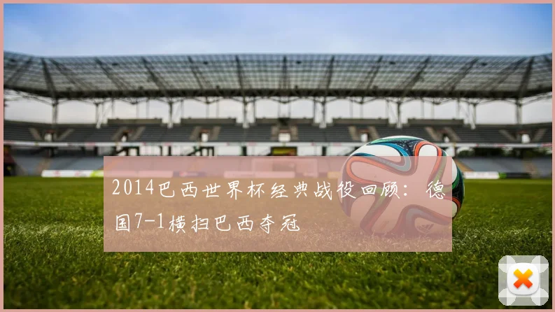 2014巴西世界杯经典战役回顾：德国7-1横扫巴西夺冠