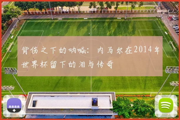 背伤之下的呐喊：内马尔在2014年世界杯留下的泪与传奇