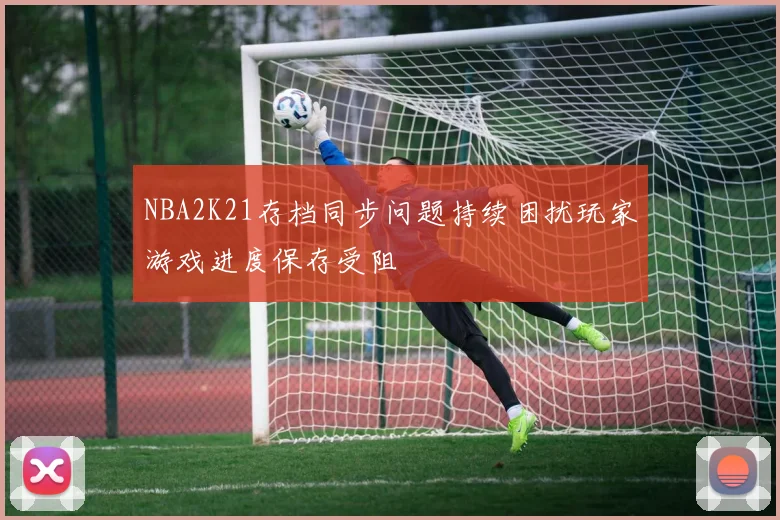 NBA2K21存档同步问题持续困扰玩家游戏进度保存受阻