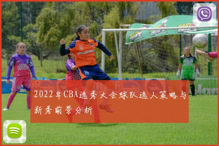 2022年CBA选秀大会球队选人策略与新秀前景分析