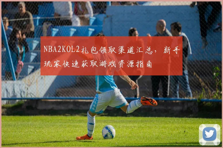 NBA2KOL2礼包领取渠道汇总，新手玩家快速获取游戏资源指南